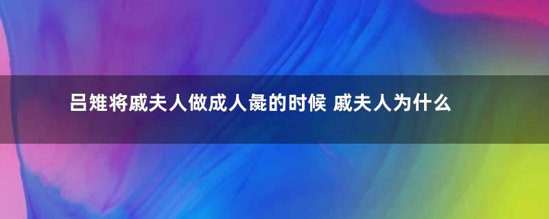 吕雉将戚夫人做成人彘的时候 戚夫人为什么不选择自杀